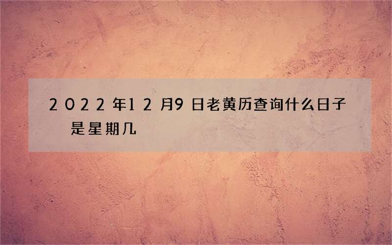 2022年12月9日老黄历查询什么日子 是星期几
